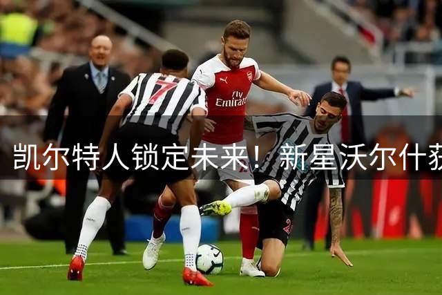 凯尔特人锁定未来！新星沃尔什获3年超千万续约合同