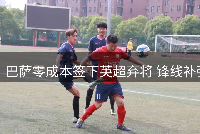 巴萨零成本签下英超弃将 锋线补强迎来关键转折