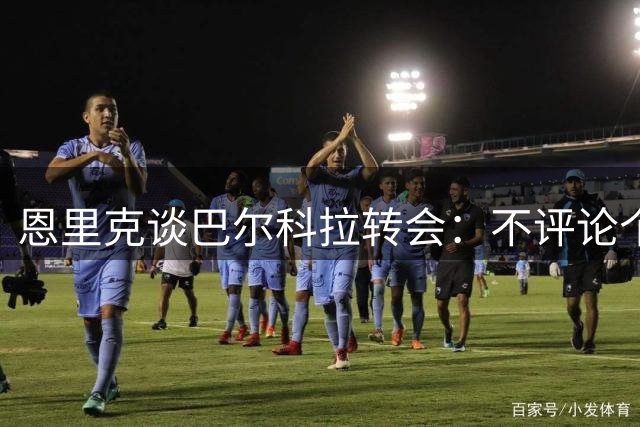 恩里克谈巴尔科拉转会：不评论个别球员以免惹麻烦