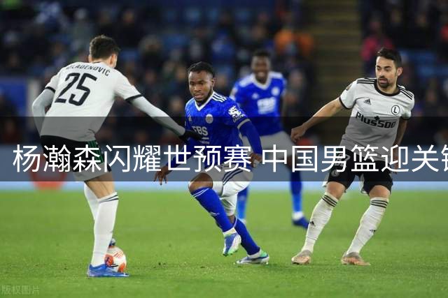 杨瀚森闪耀世预赛 中国男篮迎关键战役
