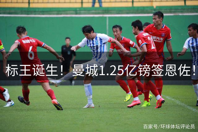标王诞生！曼城1.25亿镑签恩佐！球员：曼城很伟大，很荣幸加盟！