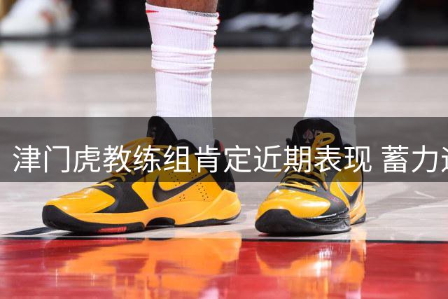 津门虎教练组肯定近期表现 蓄力迎接主场战役