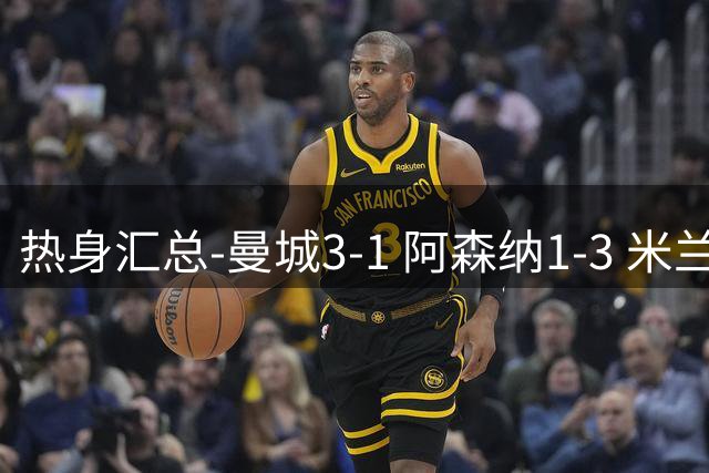 热身汇总-曼城3-1 阿森纳1-3 米兰德比平大巴黎脆败
