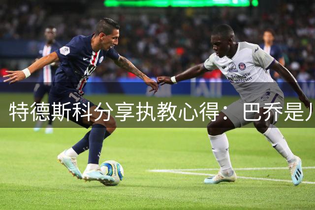 特德斯科分享执教心得：巴乔是儿时偶像 瓜帅指引执教之路