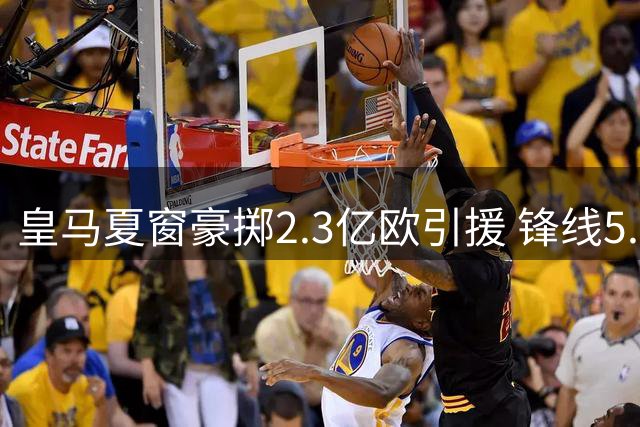 皇马夏窗豪掷2.3亿欧引援 锋线5.9亿豪阵中场现危机