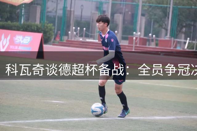 科瓦奇谈德超杯备战：全员争冠决心坚定 穆西亚拉伤情引关注