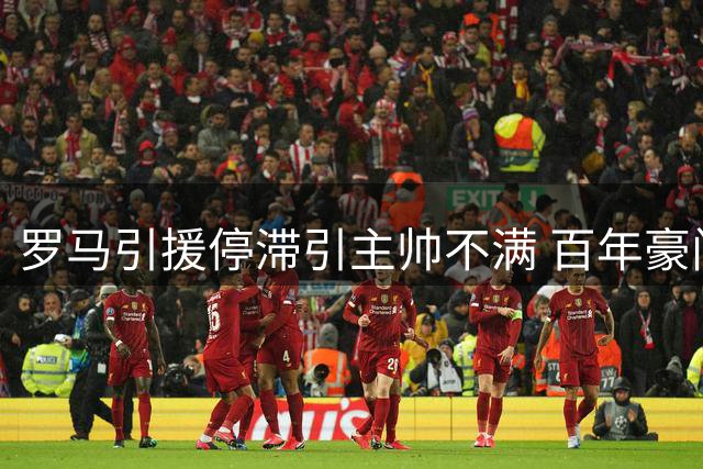 罗马引援停滞引主帅不满 百年豪门深陷转会困局