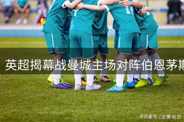 英超揭幕战曼城主场对阵伯恩茅斯前瞻