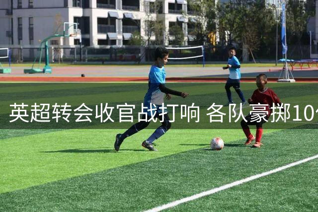 英超转会收官战打响 各队豪掷10亿英镑抢人