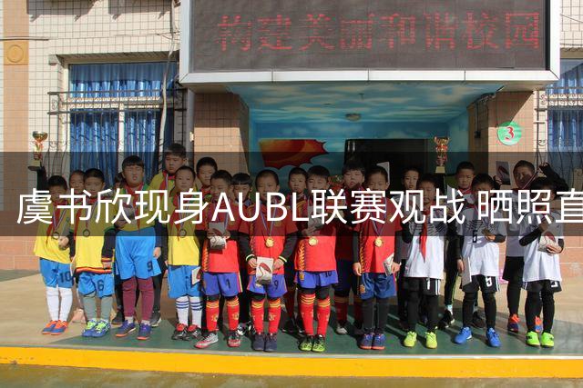 虞书欣现身AUBL联赛观战 晒照直呼"热血沸腾