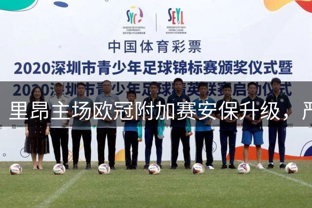 里昂主场欧冠附加赛安保升级，严控球迷入场管理
