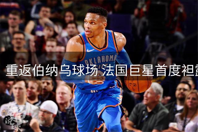 重返伯纳乌球场 法国巨星首度袒露心声