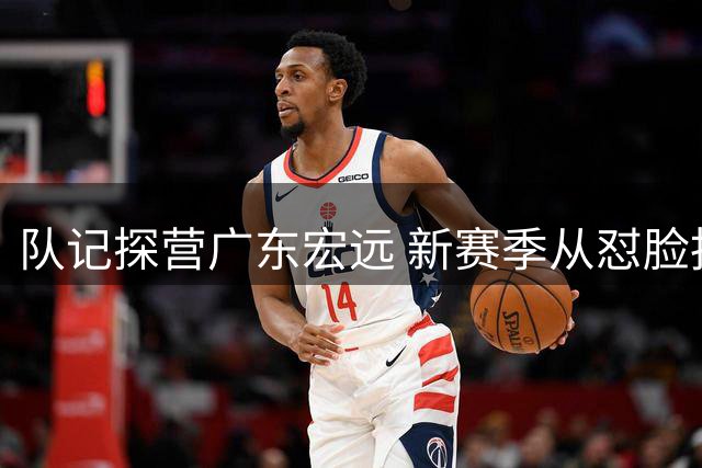 队记探营广东宏远 新赛季从怼脸拍正式开启