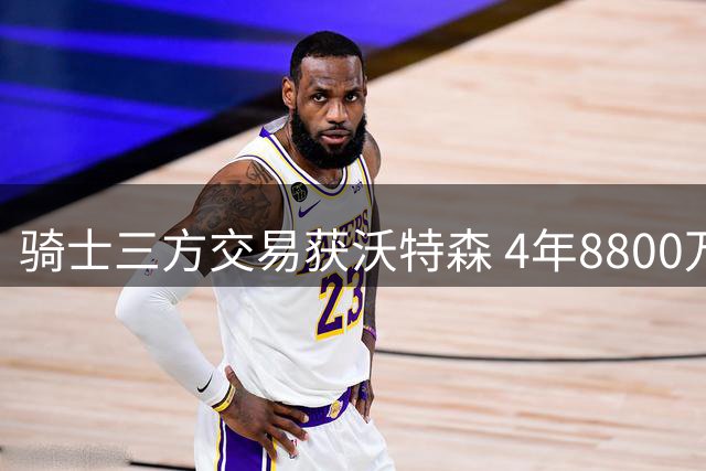 骑士三方交易获沃特森 4年8800万签换打造新锋线