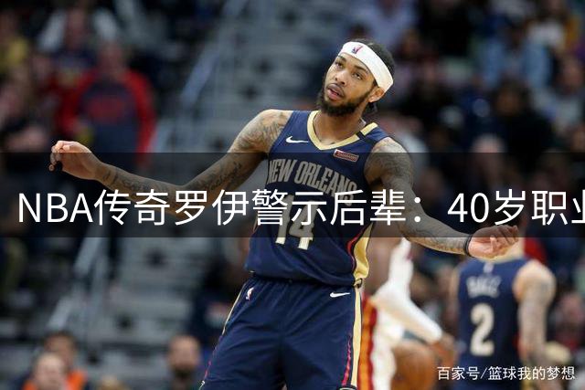 NBA传奇罗伊警示后辈：40岁职业生涯需提前布局