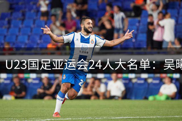 U23国足亚运会24人大名单：吴曦张玉宁朱辰杰超龄入围 目标保8争4