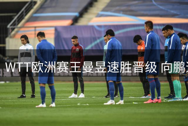 WTT欧洲赛王曼昱速胜晋级 向鹏逆转韩国劲敌